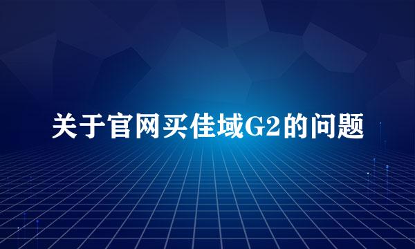 关于官网买佳域G2的问题