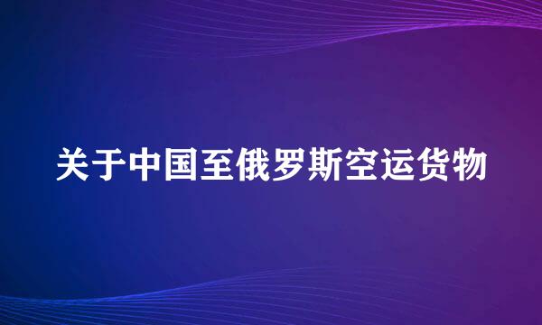 关于中国至俄罗斯空运货物