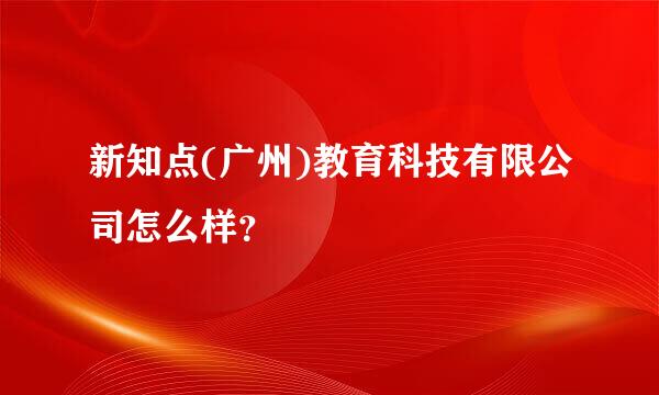 新知点(广州)教育科技有限公司怎么样？