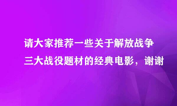 请大家推荐一些关于解放战争三大战役题材的经典电影，谢谢