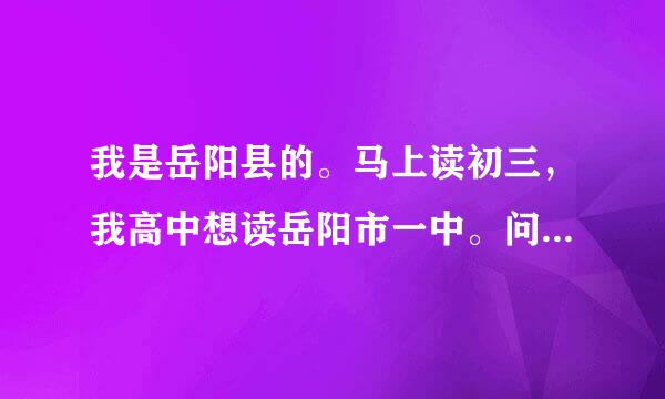 我是岳阳县的。马上读初三，我高中想读岳阳市一中。问：岳阳市一中是怎么招生的。招生范围是怎样的。