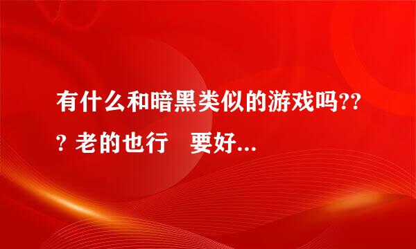 有什么和暗黑类似的游戏吗??? 老的也行   要好玩       至少不能比暗黑垃圾`