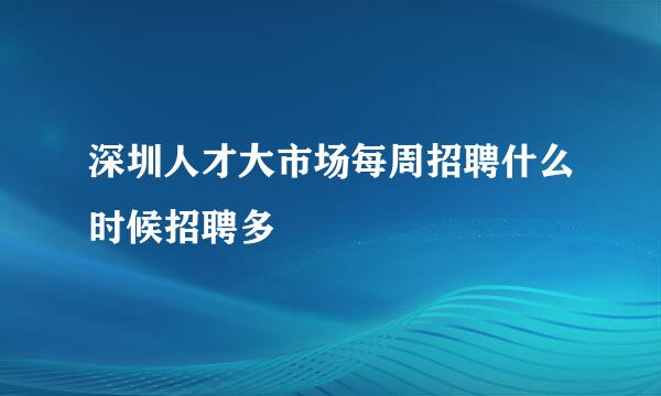 深圳人才大市场每周招聘什么时候招聘多