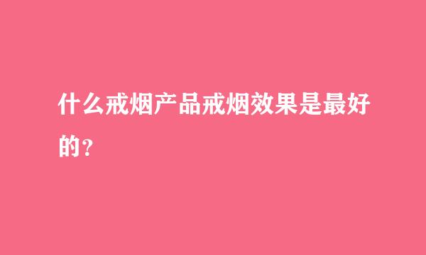 什么戒烟产品戒烟效果是最好的？