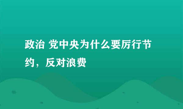 政治 党中央为什么要厉行节约，反对浪费