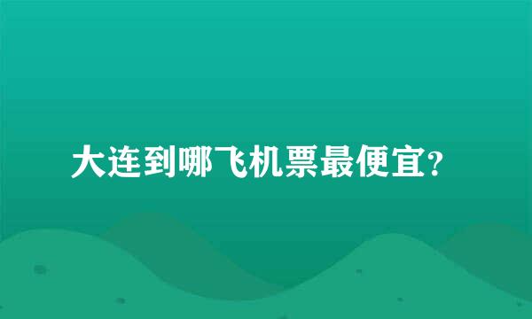 大连到哪飞机票最便宜？