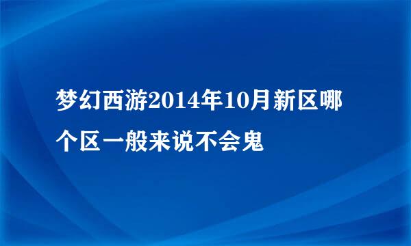 梦幻西游2014年10月新区哪个区一般来说不会鬼