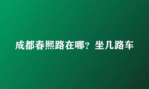 成都春熙路在哪？坐几路车