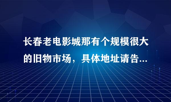 长春老电影城那有个规模很大的旧物市场，具体地址请告诉我下，谢谢