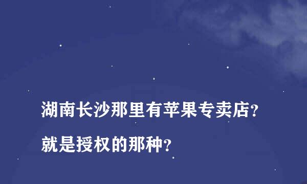 
湖南长沙那里有苹果专卖店？就是授权的那种？
