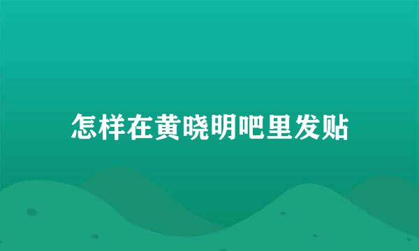 怎样在黄晓明吧里发贴