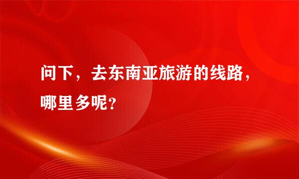 问下，去东南亚旅游的线路，哪里多呢？