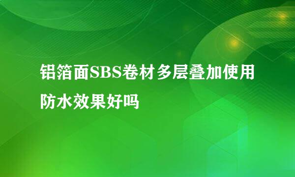 铝箔面SBS卷材多层叠加使用防水效果好吗