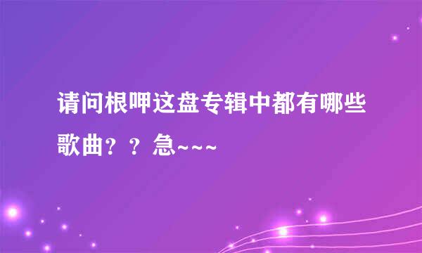 请问根呷这盘专辑中都有哪些歌曲？？急~~~