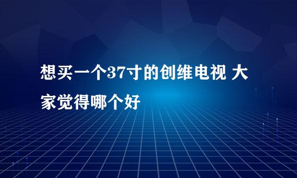 想买一个37寸的创维电视 大家觉得哪个好