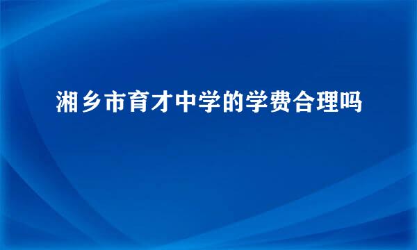 湘乡市育才中学的学费合理吗