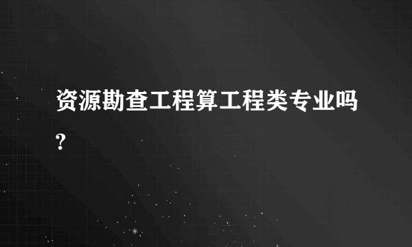 资源勘查工程算工程类专业吗?