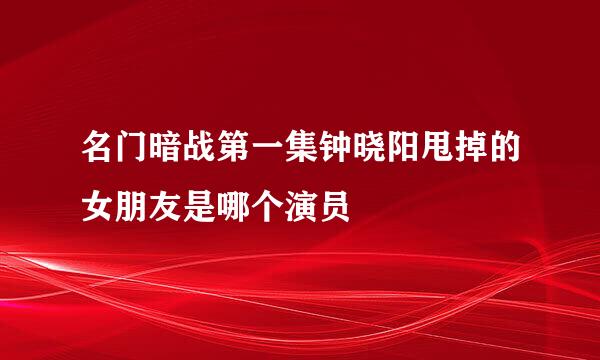 名门暗战第一集钟晓阳甩掉的女朋友是哪个演员