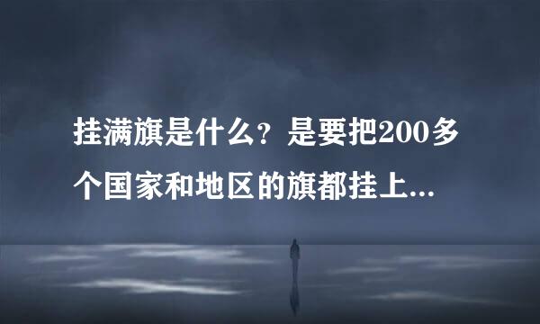 挂满旗是什么？是要把200多个国家和地区的旗都挂上去吗？还是什么，，，