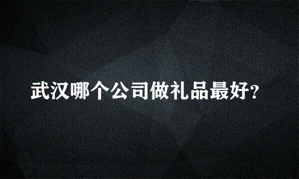 武汉哪个公司做礼品最好？