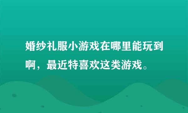 婚纱礼服小游戏在哪里能玩到啊，最近特喜欢这类游戏。