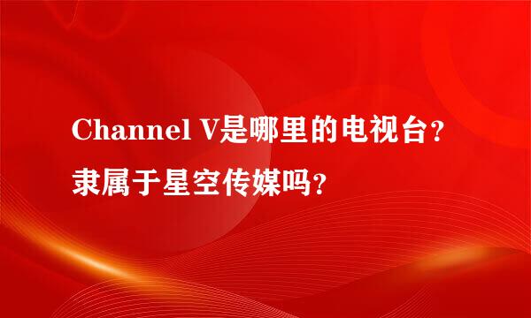 Channel V是哪里的电视台？隶属于星空传媒吗？