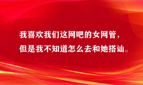 我喜欢我们这网吧的女网管，但是我不知道怎么去和她搭讪。