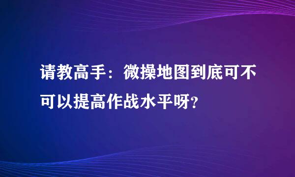 请教高手：微操地图到底可不可以提高作战水平呀？