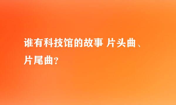 谁有科技馆的故事 片头曲、片尾曲？