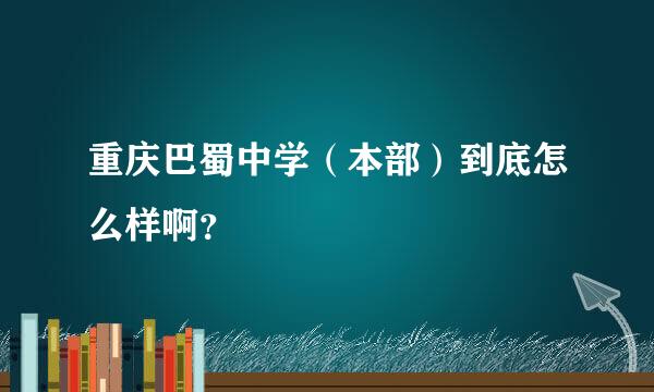 重庆巴蜀中学（本部）到底怎么样啊？