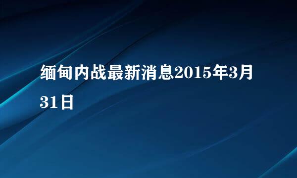 缅甸内战最新消息2015年3月31日