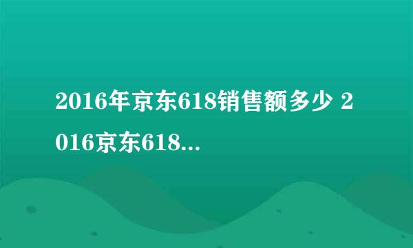 2016年京东618销售额多少 2016京东618交易额最新统计