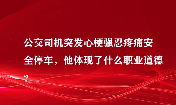 公交司机突发心梗强忍疼痛安全停车，他体现了什么职业道德？