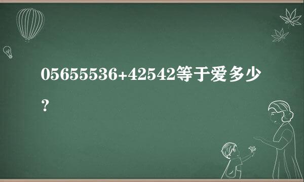 05655536+42542等于爱多少？