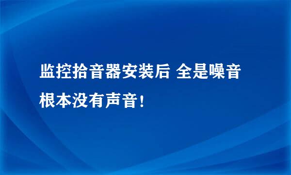 监控拾音器安装后 全是噪音 根本没有声音！