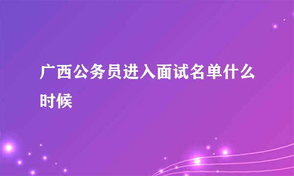 广西公务员进入面试名单什么时候