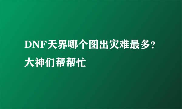 DNF天界哪个图出灾难最多？大神们帮帮忙