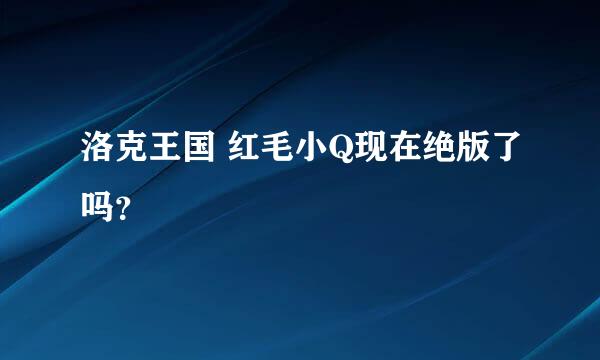 洛克王国 红毛小Q现在绝版了吗？