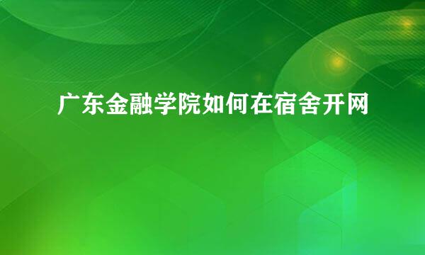 广东金融学院如何在宿舍开网