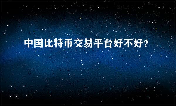 中国比特币交易平台好不好？