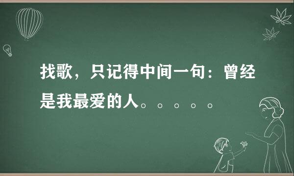 找歌，只记得中间一句：曾经是我最爱的人。。。。。