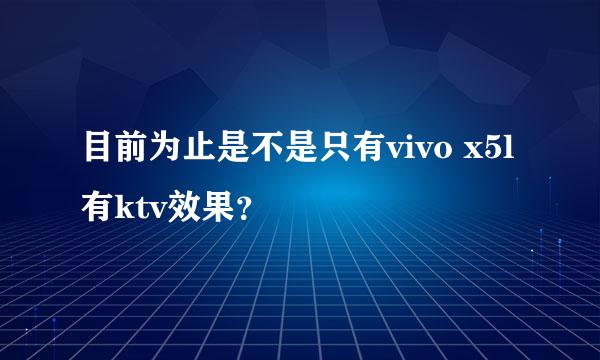 目前为止是不是只有vivo x5l有ktv效果？