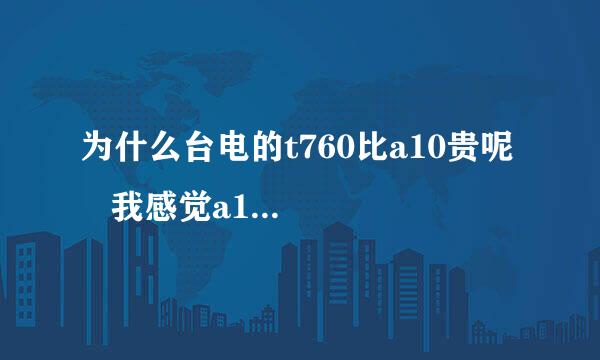 为什么台电的t760比a10贵呢    我感觉a10的配置比t760高    可为什么t760更贵...