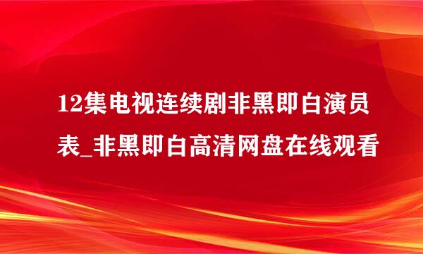 12集电视连续剧非黑即白演员表_非黑即白高清网盘在线观看