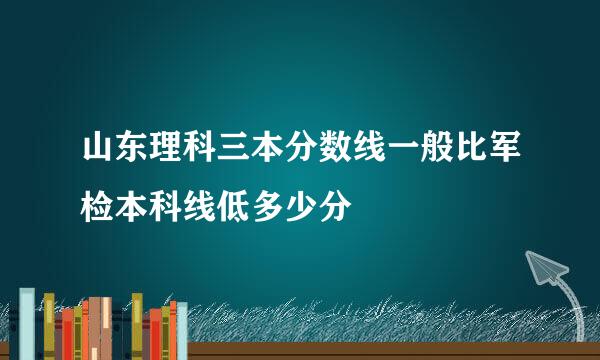 山东理科三本分数线一般比军检本科线低多少分