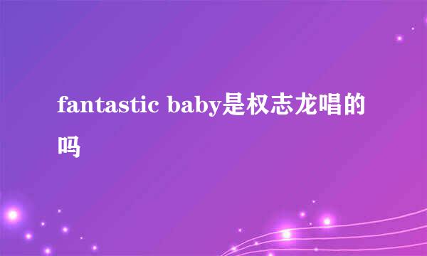 fantastic baby是权志龙唱的吗