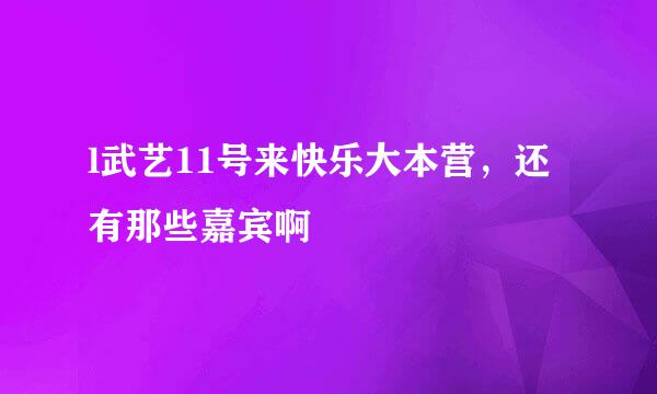 l武艺11号来快乐大本营，还有那些嘉宾啊