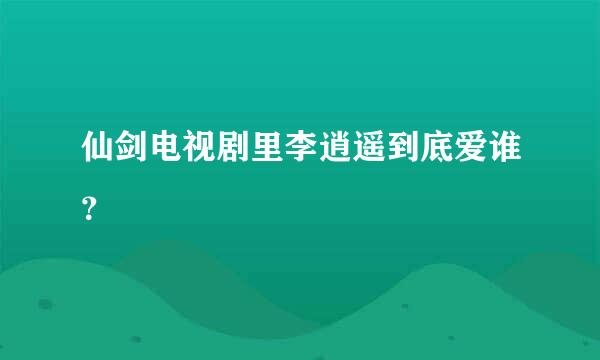 仙剑电视剧里李逍遥到底爱谁？