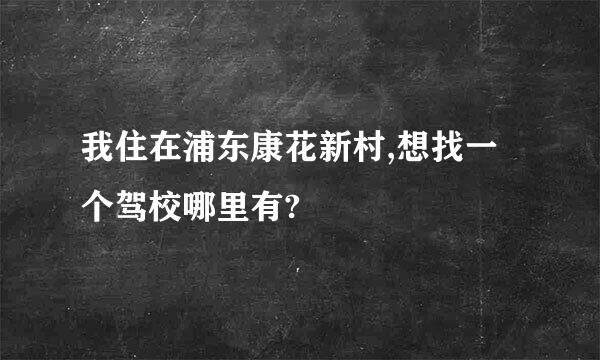 我住在浦东康花新村,想找一个驾校哪里有?