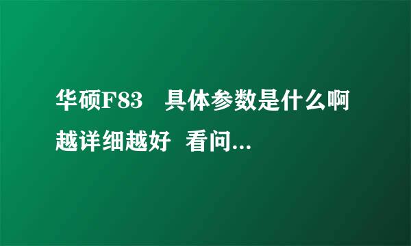 华硕F83   具体参数是什么啊越详细越好  看问题补充  答的好有追加分